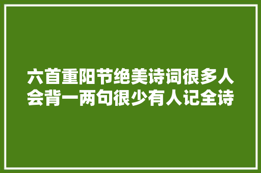 六首重阳节绝美诗词很多人会背一两句很少有人记全诗你呢