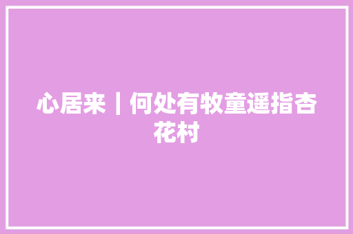 心居来｜何处有牧童遥指杏花村
