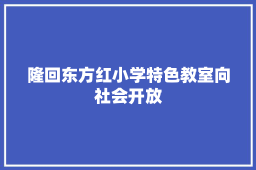 隆回东方红小学特色教室向社会开放