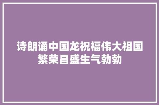 诗朗诵中国龙祝福伟大祖国繁荣昌盛生气勃勃