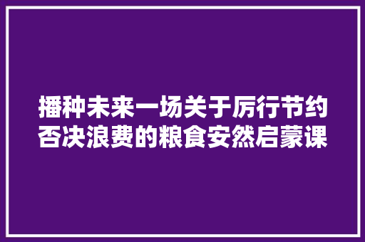播种未来一场关于厉行节约否决浪费的粮食安然启蒙课