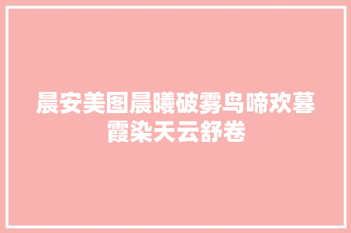 晨安美图晨曦破雾鸟啼欢暮霞染天云舒卷