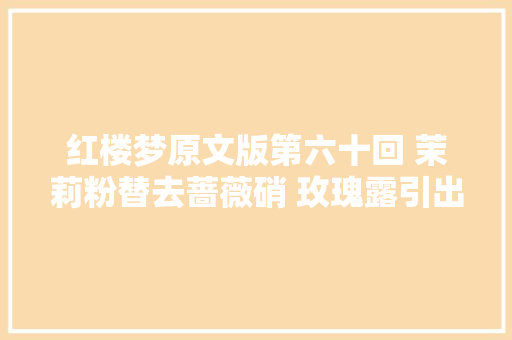 红楼梦原文版第六十回 茉莉粉替去蔷薇硝 玫瑰露引出茯苓霜