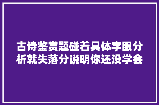 古诗鉴赏题碰着具体字眼分析就失落分说明你还没学会这个神技能