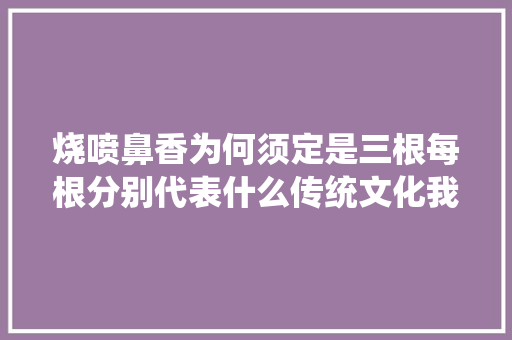 烧喷鼻香为何须定是三根每根分别代表什么传统文化我们一定要知道