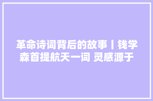 革命诗词背后的故事丨钱学森首提航天一词 灵感源于这首诗