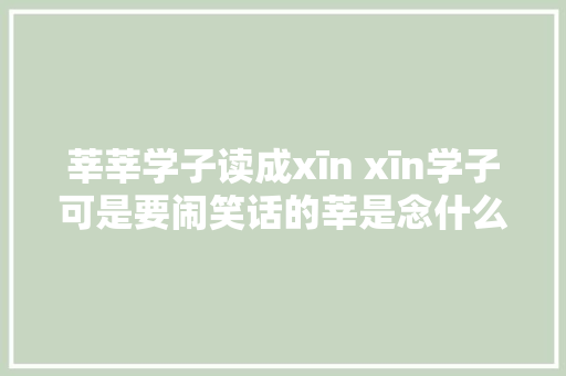 莘莘学子读成xīn xīn学子可是要闹笑话的莘是念什么呢