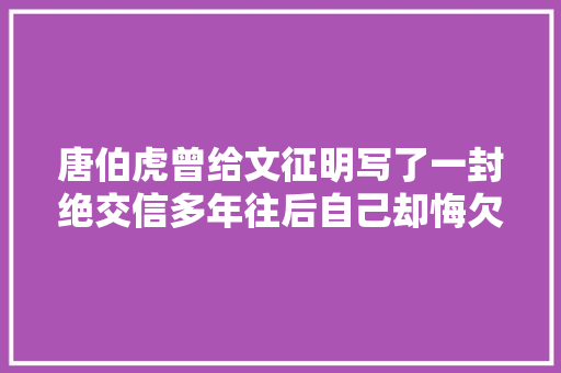 唐伯虎曾给文征明写了一封绝交信多年往后自己却悔欠妥初