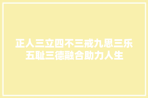 正人三立四不三戒九思三乐五耻三德融合助力人生