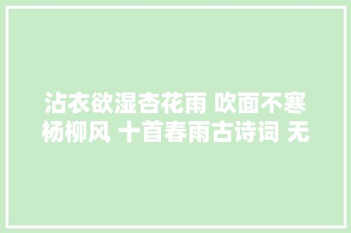 沾衣欲湿杏花雨 吹面不寒杨柳风 十首春雨古诗词 无限春意润心田