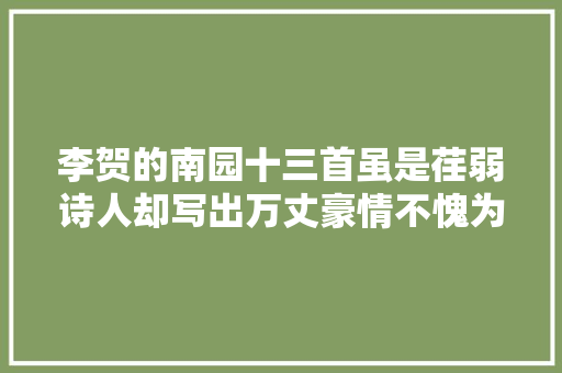李贺的南园十三首虽是荏弱诗人却写出万丈豪情不愧为诗鬼