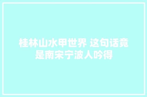桂林山水甲世界 这句话竟是南宋宁波人吟得