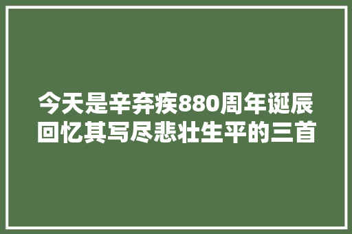 今天是辛弃疾880周年诞辰回忆其写尽悲壮生平的三首诗词