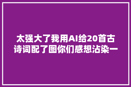 太强大了我用AI给20首古诗词配了图你们感想沾染一下