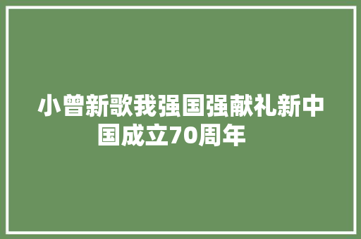 小曾新歌我强国强献礼新中国成立70周年   