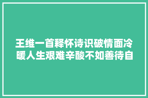 王维一首释怀诗识破情面冷暖人生艰难辛酸不如善待自己