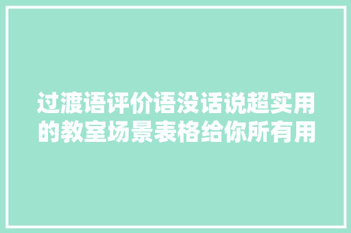过渡语评价语没话说超实用的教室场景表格给你所有用语