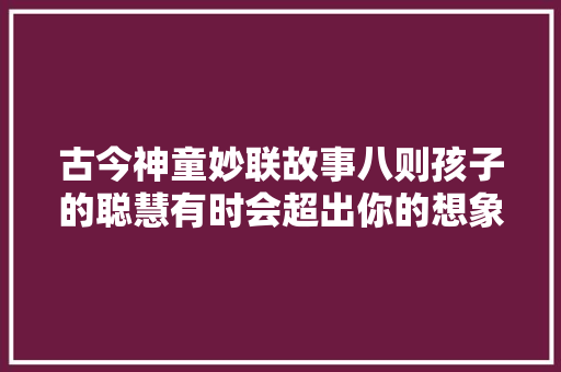 古今神童妙联故事八则孩子的聪慧有时会超出你的想象