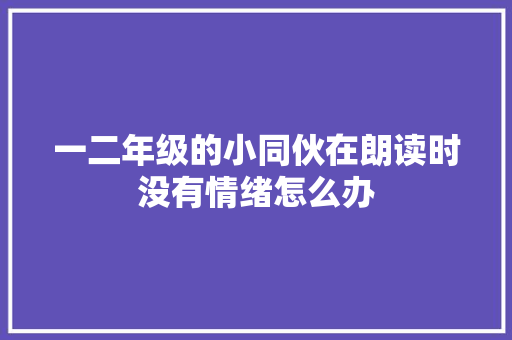 一二年级的小同伙在朗读时没有情绪怎么办