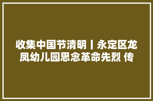 收集中国节清明丨永定区龙凤幼儿园思念革命先烈 传承红色基因