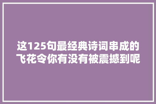 这125句最经典诗词串成的飞花令你有没有被震撼到呢