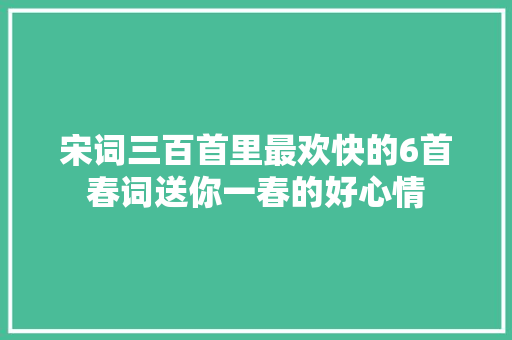 宋词三百首里最欢快的6首春词送你一春的好心情