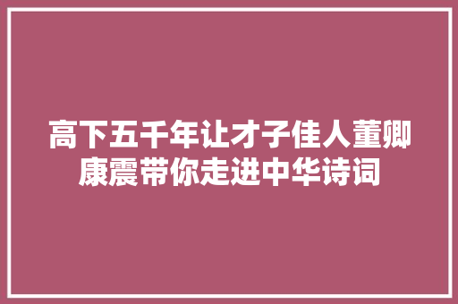 高下五千年让才子佳人董卿康震带你走进中华诗词