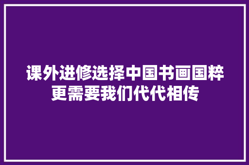课外进修选择中国书画国粹更需要我们代代相传