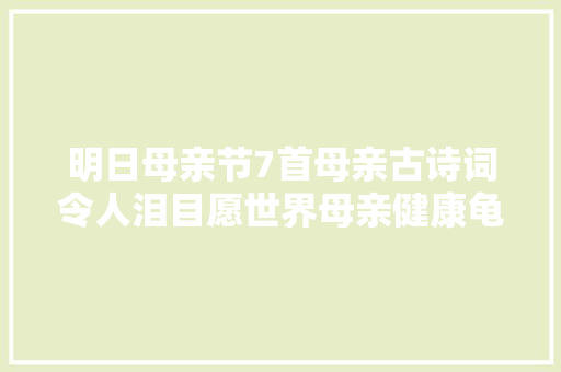 明日母亲节7首母亲古诗词令人泪目愿世界母亲健康龟龄