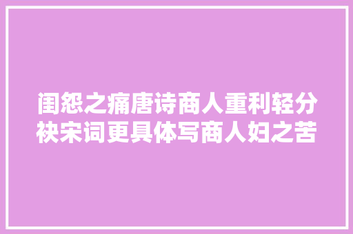 闺怨之痛唐诗商人重利轻分袂宋词更具体写商人妇之苦