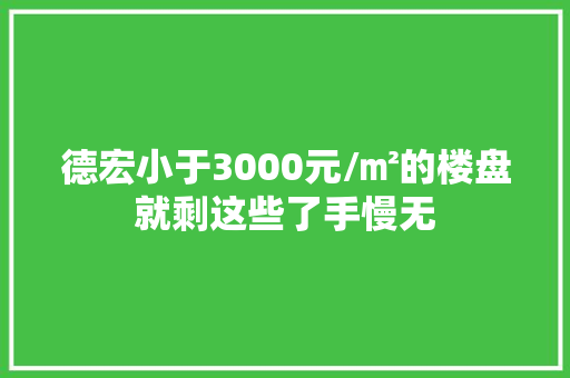 德宏小于3000元/㎡的楼盘就剩这些了手慢无