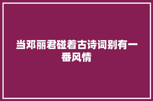 当邓丽君碰着古诗词别有一番风情
