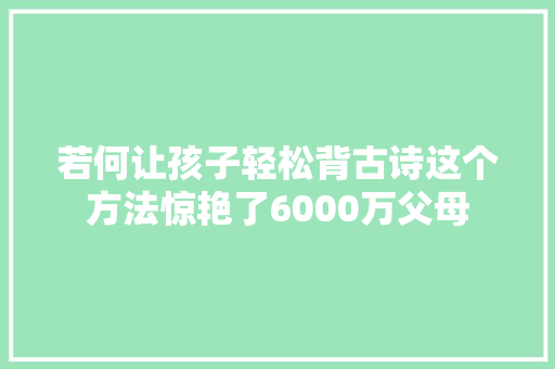 若何让孩子轻松背古诗这个方法惊艳了6000万父母