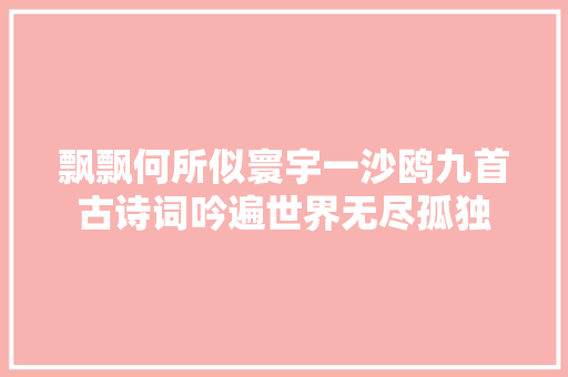 飘飘何所似寰宇一沙鸥九首古诗词吟遍世界无尽孤独