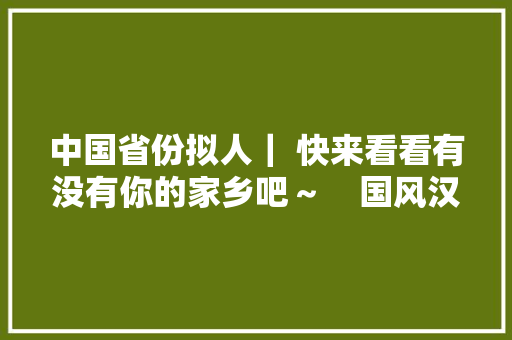 中国省份拟人｜ 快来看看有没有你的家乡吧～    国风汉服相关☆