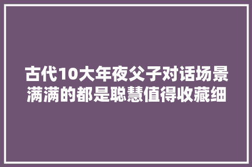 古代10大年夜父子对话场景满满的都是聪慧值得收藏细细品鉴