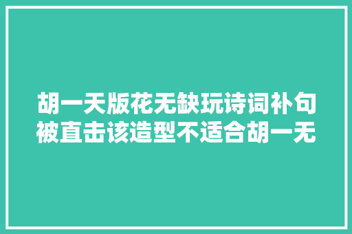 胡一天版花无缺玩诗词补句被直击该造型不适合胡一无邪的假的