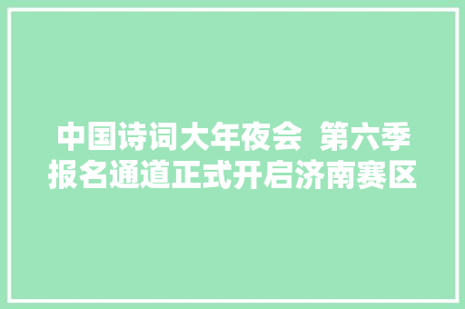 中国诗词大年夜会  第六季报名通道正式开启济南赛区选拔赛要开始啦