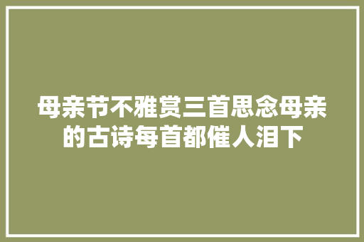 母亲节不雅赏三首思念母亲的古诗每首都催人泪下