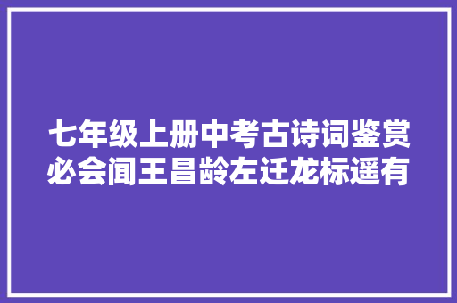 七年级上册中考古诗词鉴赏必会闻王昌龄左迁龙标遥有此寄