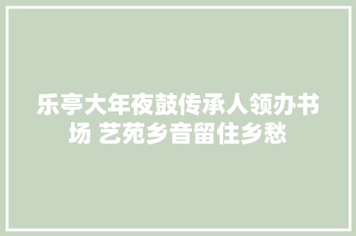 乐亭大年夜鼓传承人领办书场 艺苑乡音留住乡愁