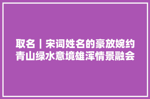 取名｜宋词姓名的豪放婉约青山绿水意境雄浑情景融会温婉可爱