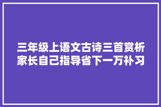 三年级上语文古诗三首赏析家长自己指导省下一万补习费