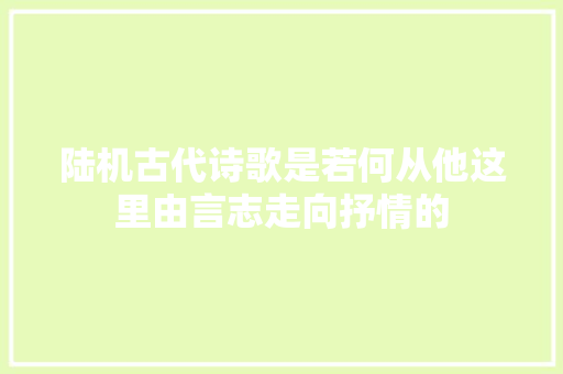 陆机古代诗歌是若何从他这里由言志走向抒情的
