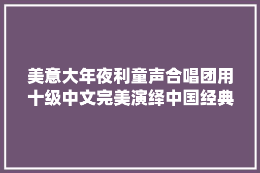 美意大年夜利童声合唱团用十级中文完美演绎中国经典