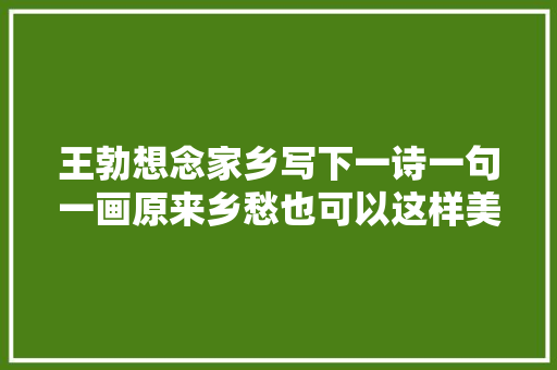 王勃想念家乡写下一诗一句一画原来乡愁也可以这样美