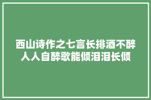 西山诗作之七言长排酒不醉人人自醉歌能倾泪泪长倾
