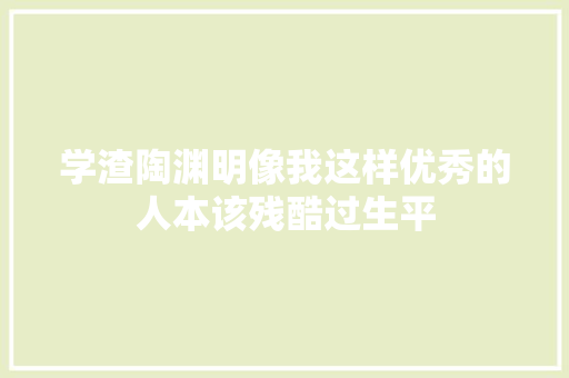 学渣陶渊明像我这样优秀的人本该残酷过生平