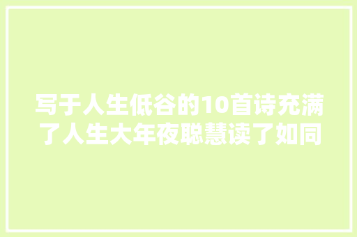 写于人生低谷的10首诗充满了人生大年夜聪慧读了如同拨云见日