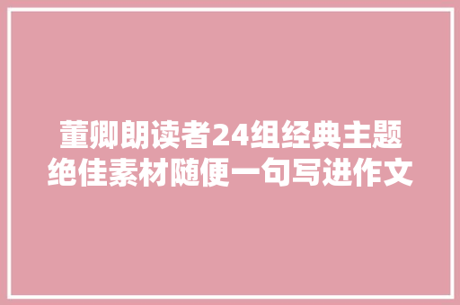 董卿朗读者24组经典主题绝佳素材随便一句写进作文都绝了
